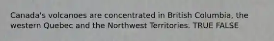 Canada's volcanoes are concentrated in British Columbia, the western Quebec and the Northwest Territories. TRUE FALSE