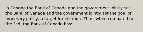 In Canada​,the Bank of Canada and the government jointly set the Bank of Canada and the government jointly set the goal of monetary​ policy, a target for inflation.​ Thus, when compared to the​ Fed, the Bank of Canada has: