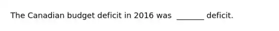 The Canadian budget deficit in 2016 was ​ _______ deficit.