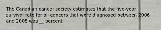 The Canadian cancer society estimates that the five-year survival rate for all cancers that were diagnosed between 2006 and 2008 was __ percent