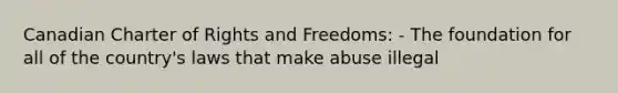 Canadian Charter of Rights and Freedoms: - The foundation for all of the country's laws that make abuse illegal