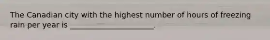 The Canadian city with the highest number of hours of freezing rain per year is ______________________.