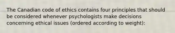 The Canadian code of ethics contains four principles that should be considered whenever psychologists make decisions concerning ethical issues (ordered according to weight):