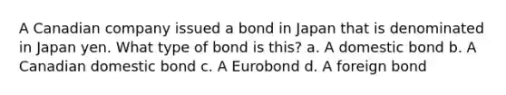 A Canadian company issued a bond in Japan that is denominated in Japan yen. What type of bond is this? a. A domestic bond b. A Canadian domestic bond c. A Eurobond d. A foreign bond