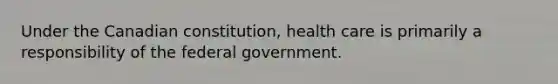 Under the Canadian constitution, health care is primarily a responsibility of the federal government.