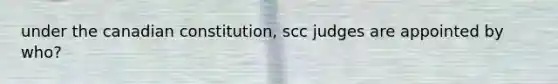 under the canadian constitution, scc judges are appointed by who?