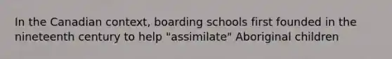 In the Canadian context, boarding schools first founded in the nineteenth century to help "assimilate" Aboriginal children