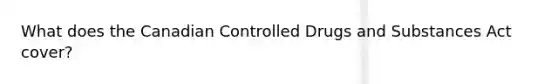 What does the Canadian Controlled Drugs and Substances Act cover?