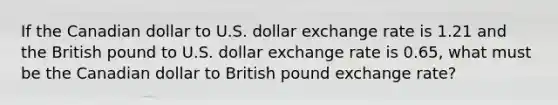 If the Canadian dollar to U.S. dollar exchange rate is 1.21 and the British pound to U.S. dollar exchange rate is 0.65​, what must be the Canadian dollar to British pound exchange​ rate?