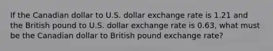 If the Canadian dollar to U.S. dollar exchange rate is 1.21 and the British pound to U.S. dollar exchange rate is 0.63​, what must be the Canadian dollar to British pound exchange​ rate?