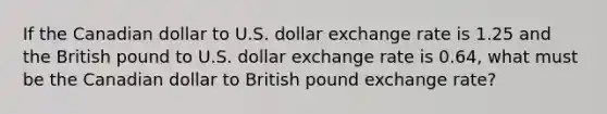 If the Canadian dollar to U.S. dollar exchange rate is 1.25 and the British pound to U.S. dollar exchange rate is 0.64​, what must be the Canadian dollar to British pound exchange​ rate?