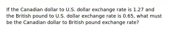 If the Canadian dollar to U.S. dollar exchange rate is 1.27 and the British pound to U.S. dollar exchange rate is 0.65​, what must be the Canadian dollar to British pound exchange​ rate?