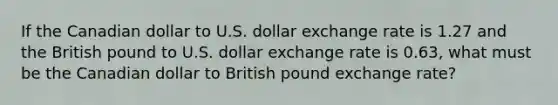 If the Canadian dollar to U.S. dollar exchange rate is 1.27 and the British pound to U.S. dollar exchange rate is 0.63​, what must be the Canadian dollar to British pound exchange​ rate?