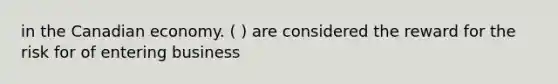 in the Canadian economy. ( ) are considered the reward for the risk for of entering business