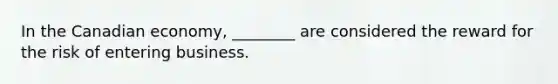 In the Canadian economy, ________ are considered the reward for the risk of entering business.