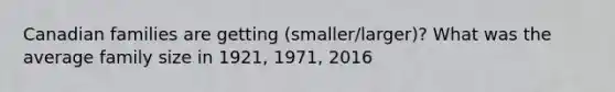 Canadian families are getting (smaller/larger)? What was the average family size in 1921, 1971, 2016