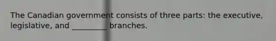 The Canadian government consists of three parts: the executive, legislative, and _________ branches.