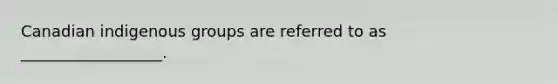 Canadian indigenous groups are referred to as __________________.