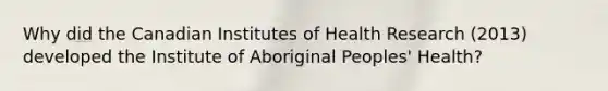 Why did the Canadian Institutes of Health Research (2013) developed the Institute of Aboriginal Peoples' Health?