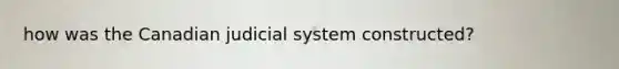 how was the Canadian judicial system constructed?