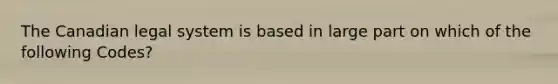 The Canadian legal system is based in large part on which of the following Codes?