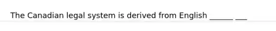 The Canadian legal system is derived from English ______ ___