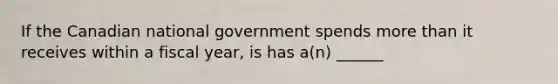 If the Canadian national government spends more than it receives within a fiscal year, is has a(n) ______