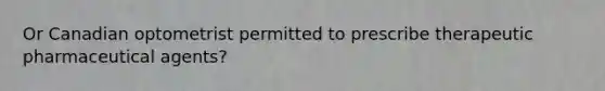 Or Canadian optometrist permitted to prescribe therapeutic pharmaceutical agents?