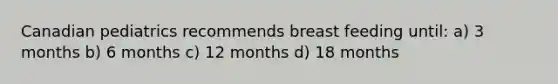 Canadian pediatrics recommends breast feeding until: a) 3 months b) 6 months c) 12 months d) 18 months