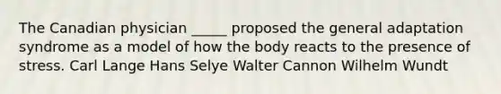 The Canadian physician _____ proposed the general adaptation syndrome as a model of how the body reacts to the presence of stress. Carl Lange Hans Selye Walter Cannon Wilhelm Wundt