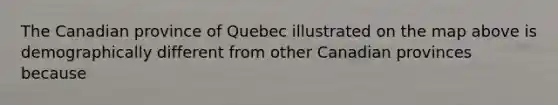 The Canadian province of Quebec illustrated on the map above is demographically different from other Canadian provinces because