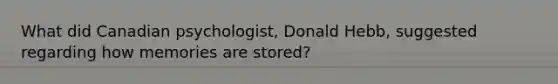 What did Canadian psychologist, Donald Hebb, suggested regarding how memories are stored?