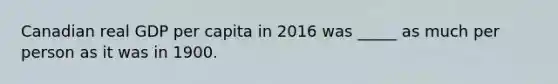 Canadian real GDP per capita in 2016 was _____ as much per person as it was in 1900.