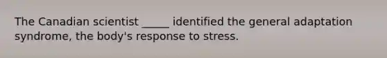 The Canadian scientist _____ identified the general adaptation syndrome, the body's response to stress.