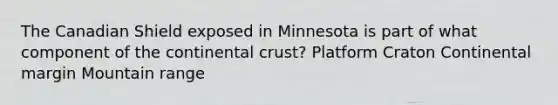 The Canadian Shield exposed in Minnesota is part of what component of the continental crust? Platform Craton Continental margin Mountain range