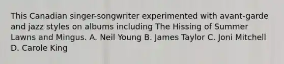 This Canadian singer-songwriter experimented with avant-garde and jazz styles on albums including The Hissing of Summer Lawns and Mingus. A. Neil Young B. James Taylor C. Joni Mitchell D. Carole King