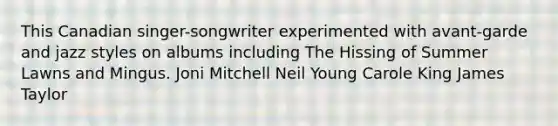 This Canadian singer-songwriter experimented with avant-garde and jazz styles on albums including The Hissing of Summer Lawns and Mingus. Joni Mitchell Neil Young Carole King James Taylor