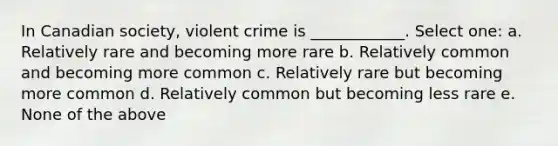 In Canadian society, violent crime is ____________. Select one: a. Relatively rare and becoming more rare b. Relatively common and becoming more common c. Relatively rare but becoming more common d. Relatively common but becoming less rare e. None of the above