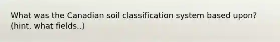 What was the Canadian soil classification system based upon? (hint, what fields..)