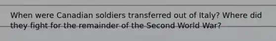 When were Canadian soldiers transferred out of Italy? Where did they fight for the remainder of the Second World War?