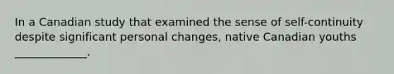 In a Canadian study that examined the sense of self-continuity despite significant personal changes, native Canadian youths _____________.