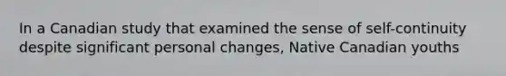 In a Canadian study that examined the sense of self-continuity despite significant personal changes, Native Canadian youths