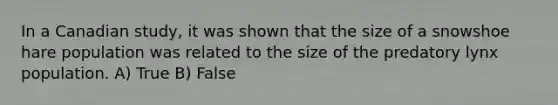 In a Canadian study, it was shown that the size of a snowshoe hare population was related to the size of the predatory lynx population. A) True B) False