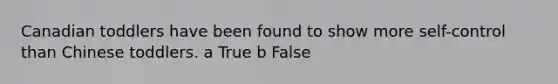 Canadian toddlers have been found to show more self-control than Chinese toddlers. a True b False