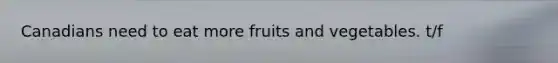 Canadians need to eat more fruits and vegetables. t/f