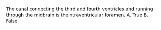 The canal connecting the third and fourth ventricles and running through the midbrain is theintraventricular foramen. A. True B. False