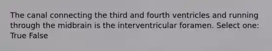 The canal connecting the third and fourth ventricles and running through the midbrain is the interventricular foramen. Select one: True False