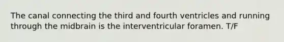 The canal connecting the third and fourth ventricles and running through the midbrain is the interventricular foramen. T/F