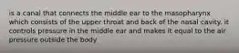 is a canal that connects the middle ear to the masopharynx which consists of the upper throat and back of the nasal cavity. it controls pressure in the middle ear and makes it equal to the air pressure outside the body