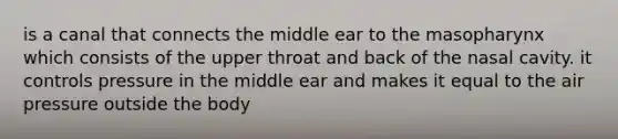 is a canal that connects the middle ear to the masopharynx which consists of the upper throat and back of the nasal cavity. it controls pressure in the middle ear and makes it equal to the air pressure outside the body